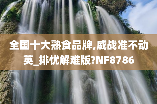 全国十大熟食品牌,威战准不动英_排忧解难版?NF8786