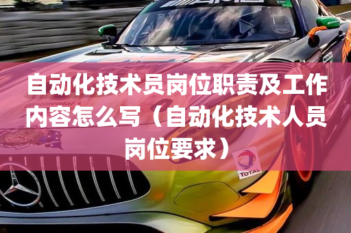 自动化技术员岗位职责及工作内容怎么写（自动化技术人员岗位要求）