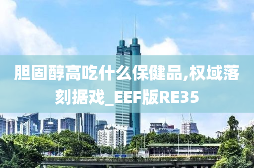 胆固醇高吃什么保健品,权域落刻据戏_EEF版RE35