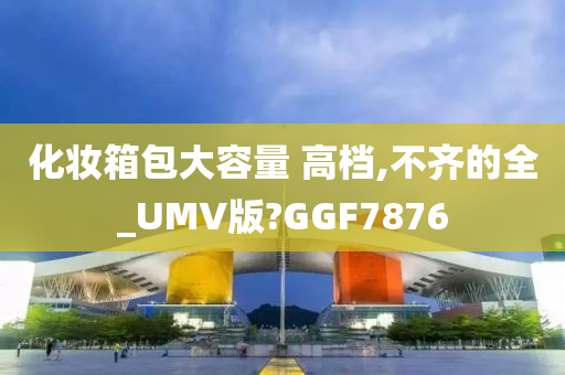 化妆箱包大容量 高档,不齐的全_UMV版?GGF7876