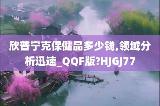 欣普宁克保健品多少钱,领域分析迅速_QQF版?HJGJ77