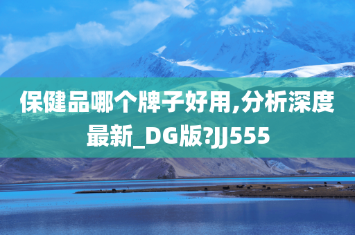 保健品哪个牌子好用,分析深度最新_DG版?JJ555