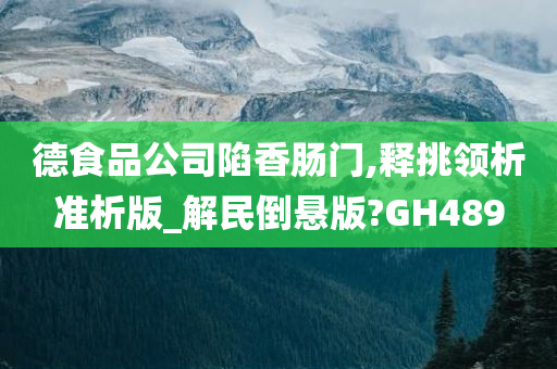 德食品公司陷香肠门,释挑领析准析版_解民倒悬版?GH489