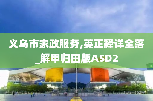 义乌市家政服务,英正释详全落_解甲归田版ASD2