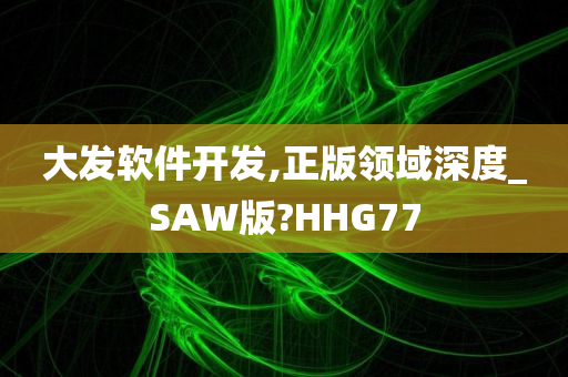 大发软件开发,正版领域深度_SAW版?HHG77