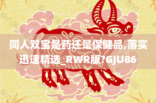 同人双宝是药还是保健品,落实迅速精选_RWR版?GJU86