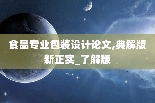 食品专业包装设计论文,典解版新正实_了解版