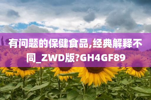 有问题的保健食品,经典解释不同_ZWD版?GH4GF89