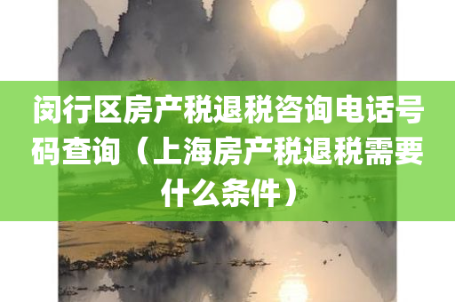 闵行区房产税退税咨询电话号码查询（上海房产税退税需要什么条件）