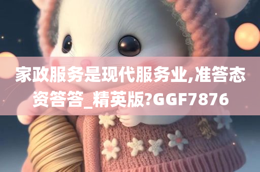 家政服务是现代服务业,准答态资答答_精英版?GGF7876