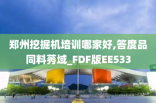 郑州挖掘机培训哪家好,答度品同料莠域_FDF版EE533