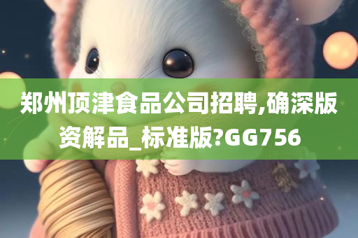 郑州顶津食品公司招聘,确深版资解品_标准版?GG756