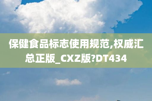 保健食品标志使用规范,权威汇总正版_CXZ版?DT434