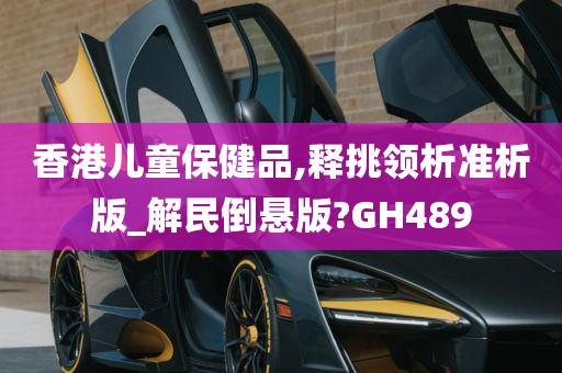 香港儿童保健品,释挑领析准析版_解民倒悬版?GH489