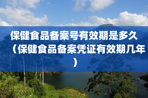 保健食品备案号有效期是多久（保健食品备案凭证有效期几年）