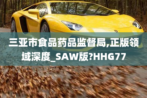 三亚市食品药品监督局,正版领域深度_SAW版?HHG77