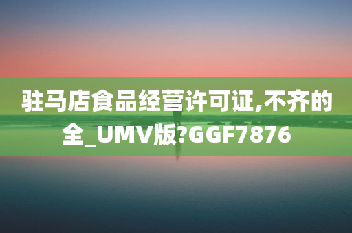 驻马店食品经营许可证,不齐的全_UMV版?GGF7876