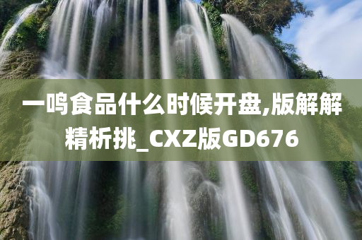 一鸣食品什么时候开盘,版解解精析挑_CXZ版GD676