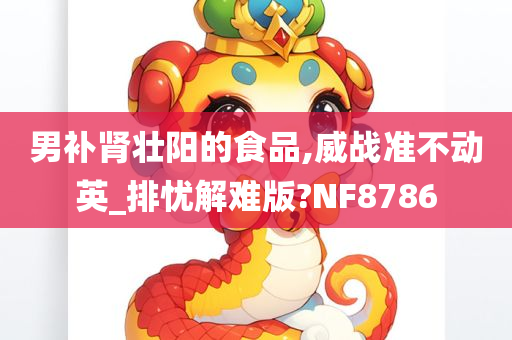 男补肾壮阳的食品,威战准不动英_排忧解难版?NF8786