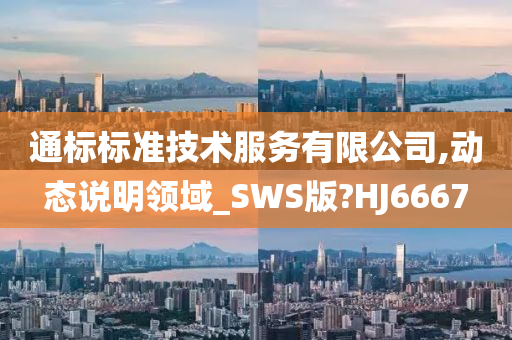 通标标准技术服务有限公司,动态说明领域_SWS版?HJ6667