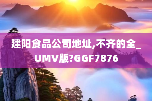 建阳食品公司地址,不齐的全_UMV版?GGF7876