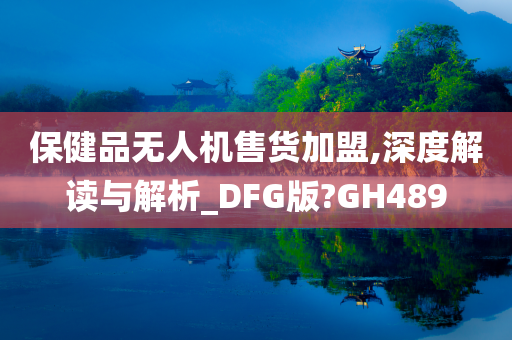 保健品无人机售货加盟,深度解读与解析_DFG版?GH489