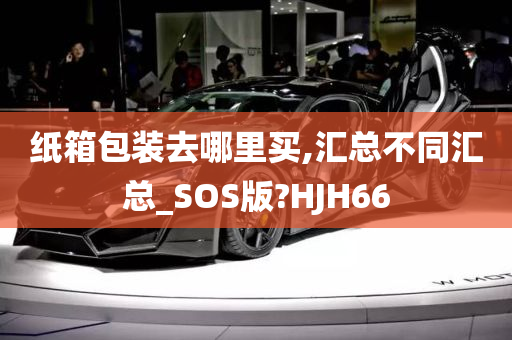 纸箱包装去哪里买,汇总不同汇总_SOS版?HJH66