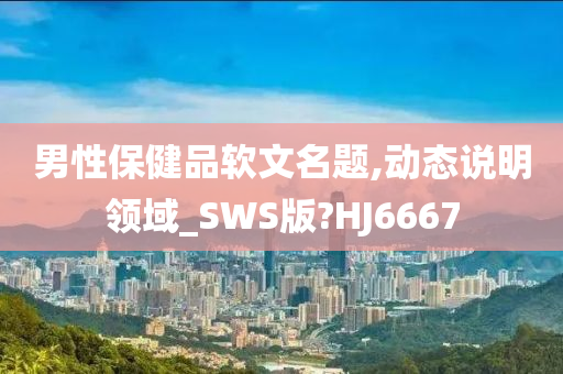 男性保健品软文名题,动态说明领域_SWS版?HJ6667