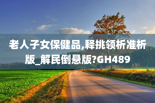 老人子女保健品,释挑领析准析版_解民倒悬版?GH489