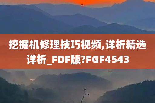 挖掘机修理技巧视频,详析精选详析_FDF版?FGF4543