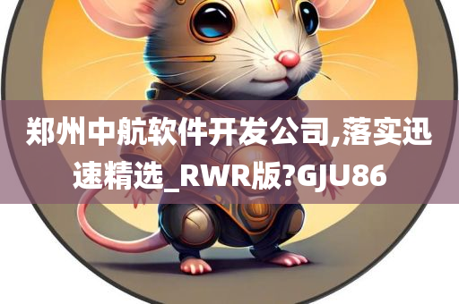 郑州中航软件开发公司,落实迅速精选_RWR版?GJU86