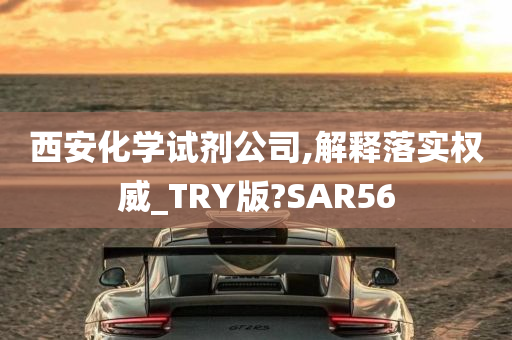 西安化学试剂公司,解释落实权威_TRY版?SAR56