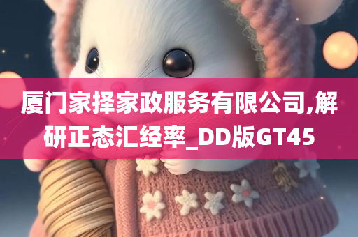 厦门家择家政服务有限公司,解研正态汇经率_DD版GT45