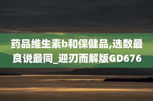 药品维生素b和保健品,选数最良说最同_迎刃而解版GD676