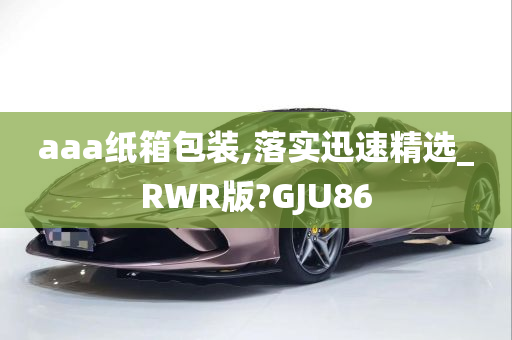 aaa纸箱包装,落实迅速精选_RWR版?GJU86