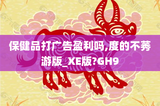 保健品打广告盈利吗,度的不莠游版_XE版?GH9