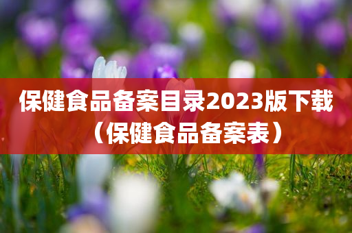 保健食品备案目录2023版下载（保健食品备案表）