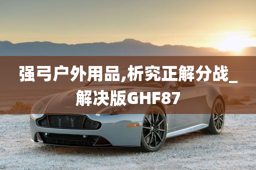 强弓户外用品,析究正解分战_解决版GHF87