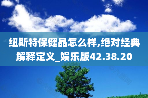 纽斯特保健品怎么样,绝对经典解释定义_娱乐版42.38.20