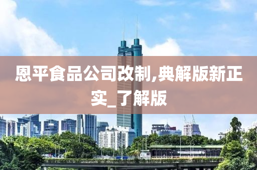 恩平食品公司改制,典解版新正实_了解版