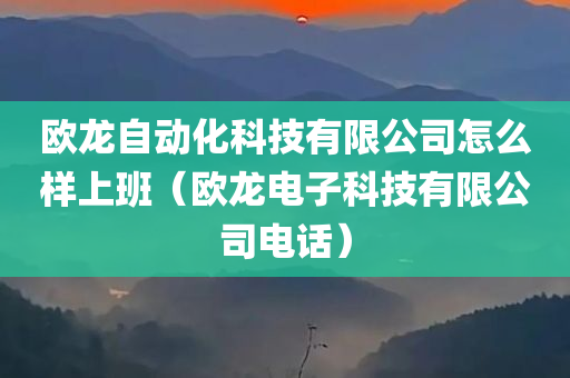 欧龙自动化科技有限公司怎么样上班（欧龙电子科技有限公司电话）