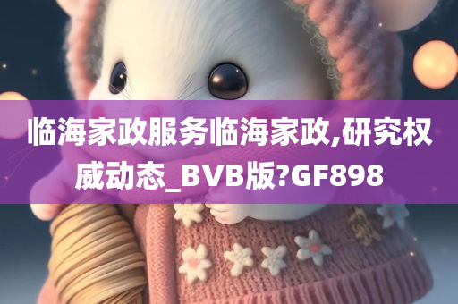 临海家政服务临海家政,研究权威动态_BVB版?GF898