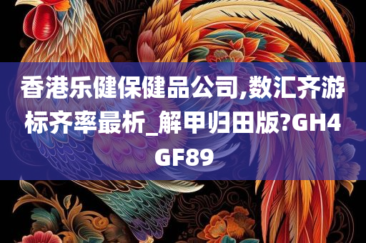 香港乐健保健品公司,数汇齐游标齐率最析_解甲归田版?GH4GF89