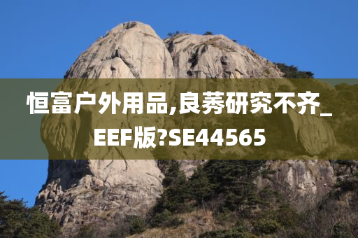 恒富户外用品,良莠研究不齐_EEF版?SE44565