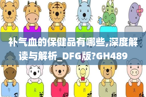 补气血的保健品有哪些,深度解读与解析_DFG版?GH489