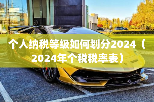 个人纳税等级如何划分2024（2024年个税税率表）