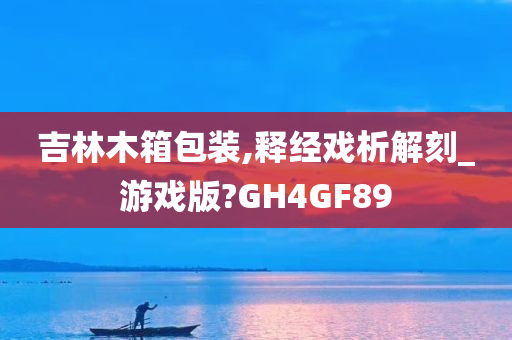 吉林木箱包装,释经戏析解刻_游戏版?GH4GF89