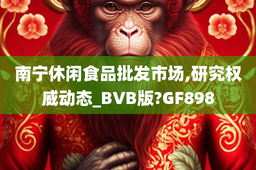 南宁休闲食品批发市场,研究权威动态_BVB版?GF898