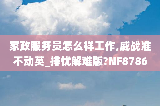 家政服务员怎么样工作,威战准不动英_排忧解难版?NF8786