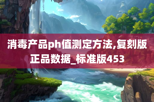 消毒产品ph值测定方法,复刻版正品数据_标准版453